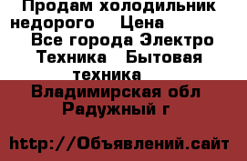 Продам холодильник недорого. › Цена ­ 15 000 - Все города Электро-Техника » Бытовая техника   . Владимирская обл.,Радужный г.